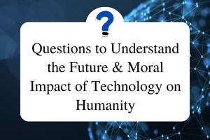 11 Questions to Understand the Future & Moral Impact of Technology on Humanity